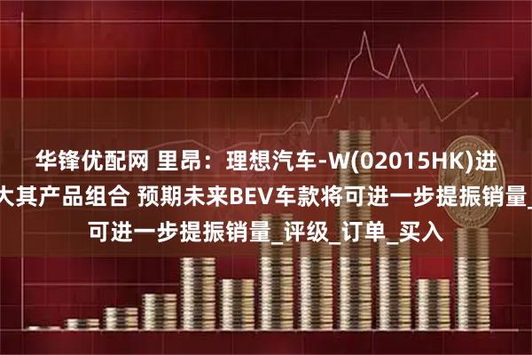 华锋优配网 里昂：理想汽车-W(02015HK)进军BEV市场可扩大其产品组合 预期未来BEV车款将可进一步提振销量_评级_订单_买入