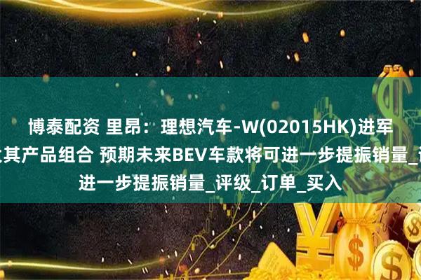 博泰配资 里昂：理想汽车-W(02015HK)进军BEV市场可扩大其产品组合 预期未来BEV车款将可进一步提振销量_评级_订单_买入