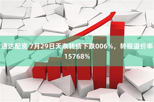通达配资 7月29日天奈转债下跌006%，转股溢价率15768%