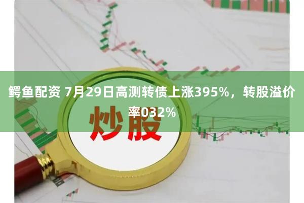 鳄鱼配资 7月29日高测转债上涨395%，转股溢价率032%