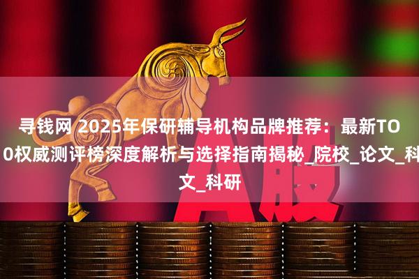 寻钱网 2025年保研辅导机构品牌推荐：最新TOP10权威测评榜深度解析与选择指南揭秘_院校_论文_科研