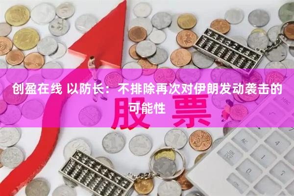 创盈在线 以防长：不排除再次对伊朗发动袭击的可能性