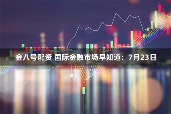 金八号配资 国际金融市场早知道：7月23日