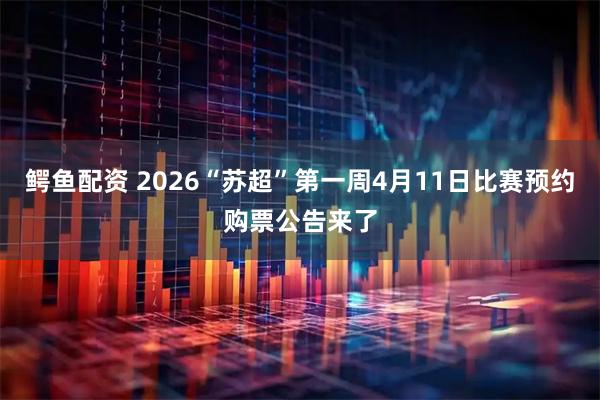 鳄鱼配资 2026“苏超”第一周4月11日比赛预约购票公告来了