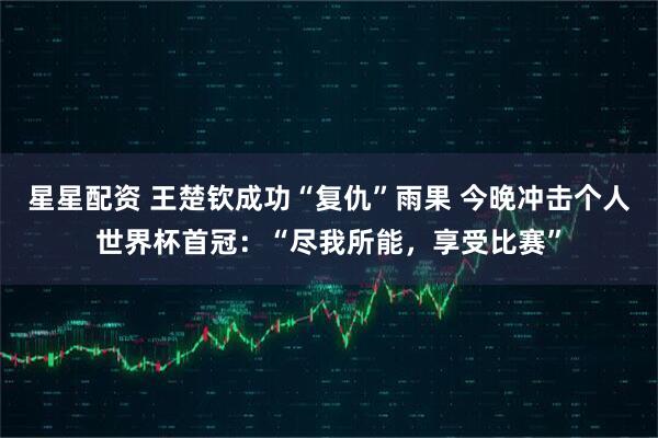 星星配资 王楚钦成功“复仇”雨果 今晚冲击个人世界杯首冠：“尽我所能，享受比赛”
