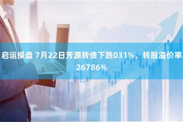 启运操盘 7月22日芳源转债下跌031%，转股溢价率26786%