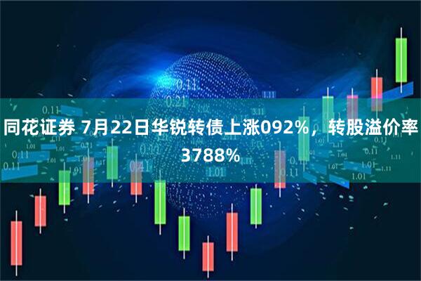 同花证券 7月22日华锐转债上涨092%，转股溢价率3788%