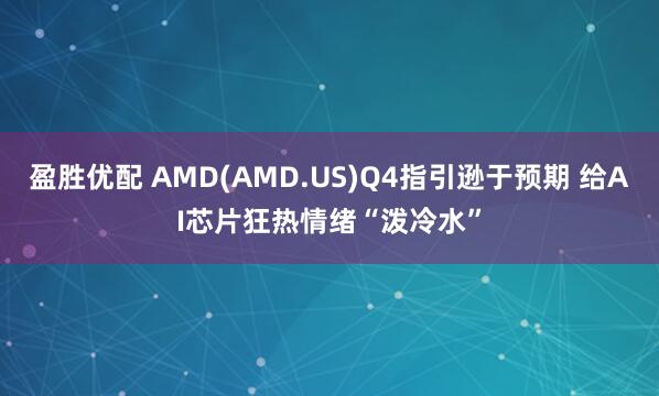 盈胜优配 AMD(AMD.US)Q4指引逊于预期 给AI芯片狂热情绪“泼冷水”