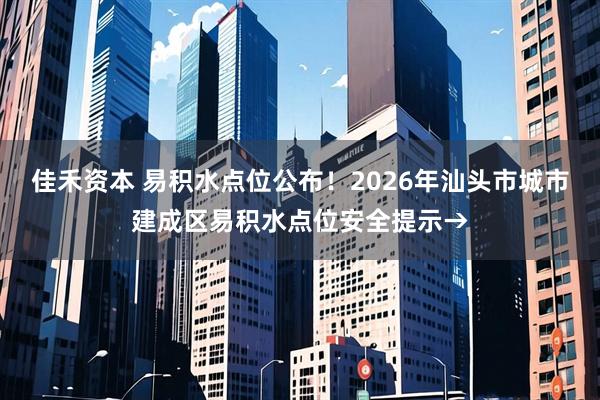 佳禾资本 易积水点位公布！2026年汕头市城市建成区易积水点位安全提示→