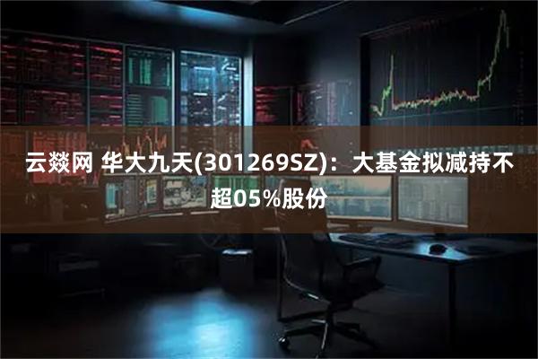 云燚网 华大九天(301269SZ):大基金拟减持不超05%股份