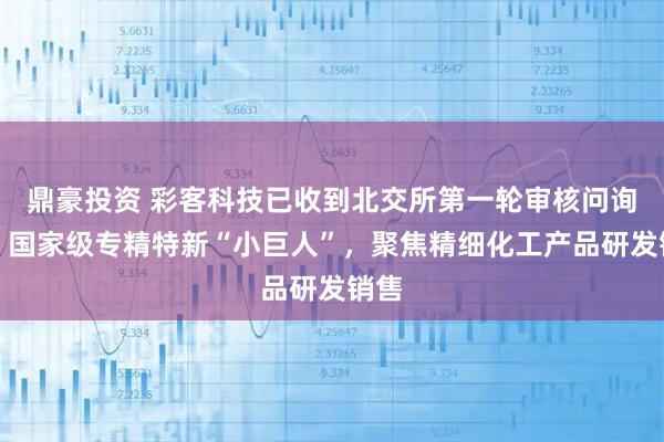 鼎豪投资 彩客科技已收到北交所第一轮审核问询函：国家级专精特新“小巨人”，聚焦精细化工产品研发销售