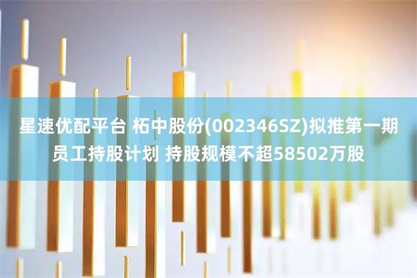 星速优配平台 柘中股份(002346SZ)拟推第一期员工持股计划 持股规模不超58502万股